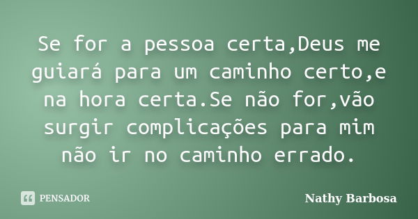 Se for a pessoa certa,Deus me guiará para um caminho certo,e na hora certa.Se não for,vão surgir complicações para mim não ir no caminho errado.... Frase de Nathy Barbosa.