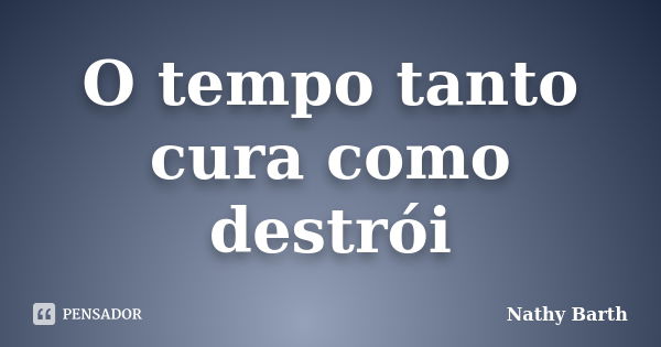 O tempo tanto cura como destrói... Frase de Nathy Barth.