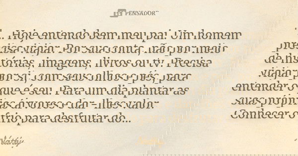 "... Hoje entendo bem meu pai. Um homem precisa viajar. Por sua conta, não por meio de histórias, imagens, livros ou tv. Precisa viajar por si, com seus ol... Frase de Nathy.