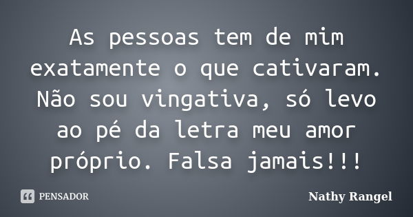 As pessoas tem de mim exatamente o que cativaram. Não sou vingativa, só levo ao pé da letra meu amor próprio. Falsa jamais!!!... Frase de Nathy Rangel.