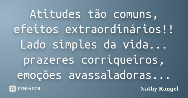 Atitudes tão comuns, efeitos extraordinários!! Lado simples da vida... prazeres corriqueiros, emoções avassaladoras...... Frase de Nathy Rangel.