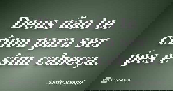 Deus não te criou para ser pés e sim cabeça.... Frase de Nathy Rangel.
