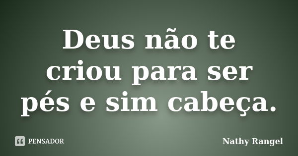 Deus não te criou para ser pés e sim cabeça.... Frase de Nathy Rangel.