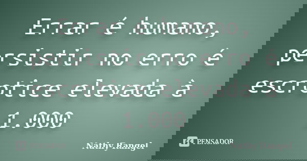 Errar é humano, persistir no erro é escrotice elevada à 1.000... Frase de Nathy Rangel.