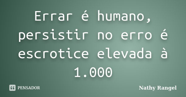 Errar é humano, persistir no erro é escrotice elevada à 1.000... Frase de Nathy Rangel.