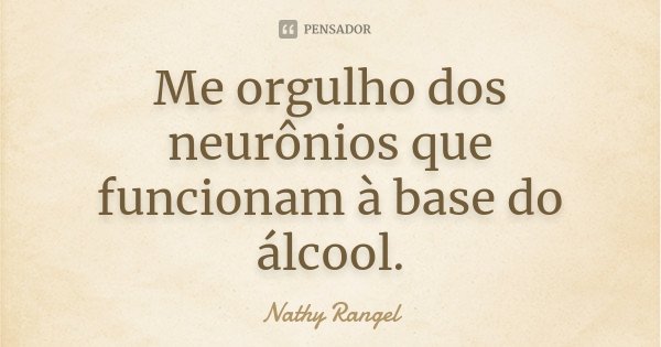 Me orgulho dos neurônios que funcionam à base do álcool.... Frase de Nathy Rangel.
