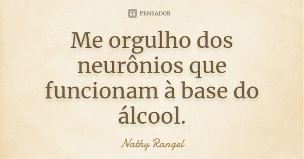 Me orgulho dos neurônios que funcionam à base do álcool.... Frase de Nathy Rangel.