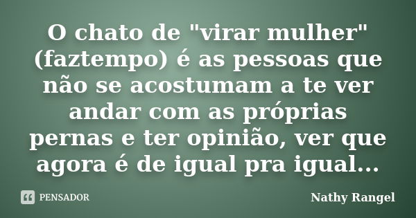 O chato de "virar mulher" (faztempo) é as pessoas que não se acostumam a te ver andar com as próprias pernas e ter opinião, ver que agora é de igual p... Frase de Nathy Rangel.