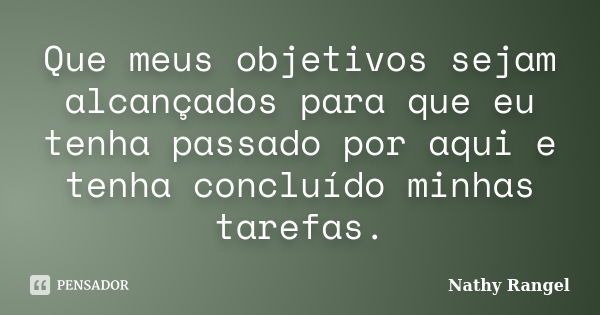 Que meus objetivos sejam alcançados para que eu tenha passado por aqui e tenha concluído minhas tarefas.... Frase de Nathy Rangel.