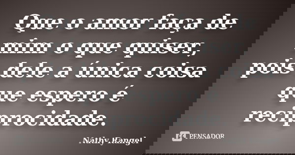Que o amor faça de mim o que quiser, pois dele a única coisa que espero é reciprocidade.... Frase de Nathy Rangel.
