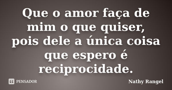 Que o amor faça de mim o que quiser, pois dele a única coisa que espero é reciprocidade.... Frase de Nathy Rangel.