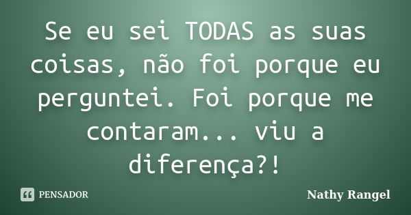 Se eu sei TODAS as suas coisas, não foi porque eu perguntei. Foi porque me contaram... viu a diferença?!... Frase de Nathy Rangel.