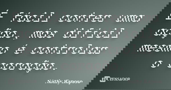 É fácil conter uma ação, más difícil mesmo é controlar o coração.... Frase de Nathy Raposo.