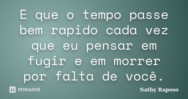 E que o tempo passe bem rapido cada vez que eu pensar em fugir e em morrer por falta de você.... Frase de Nathy Raposo.