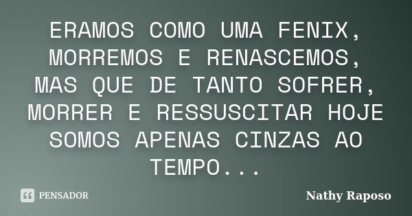 ERAMOS COMO UMA FENIX, MORREMOS E RENASCEMOS, MAS QUE DE TANTO SOFRER, MORRER E RESSUSCITAR HOJE SOMOS APENAS CINZAS AO TEMPO...... Frase de NATHY RAPOSO.