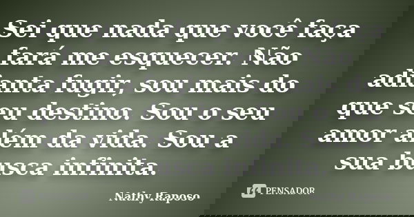 Sei que nada que você faça fará me esquecer. Não adianta fugir, sou mais do que seu destino. Sou o seu amor além da vida. Sou a sua busca infinita.... Frase de Nathy Raposo.