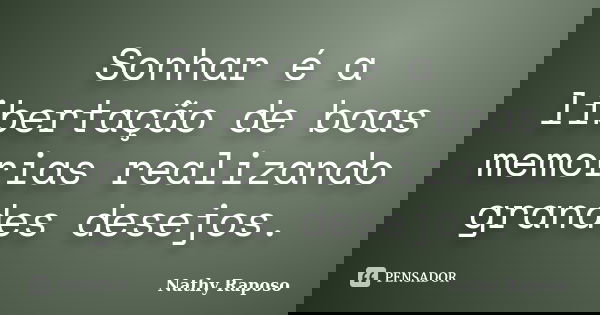 Sonhar é a libertação de boas memorias realizando grandes desejos.... Frase de Nathy Raposo.