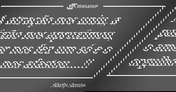 A atração nos uniu, a paixão nos aproximou, o amor nos fez um só e o orgulho nos afastou....!!... Frase de nathy santos.
