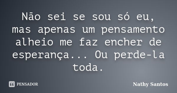 Não sei se sou só eu, mas apenas um pensamento alheio me faz encher de esperança... Ou perde-la toda.... Frase de Nathy Santos.