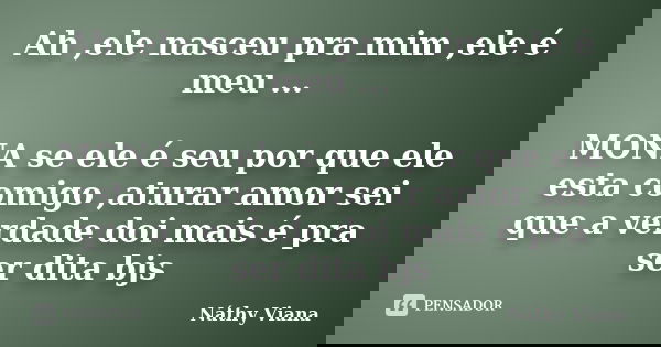 Ah ,ele nasceu pra mim ,ele é meu ... MONA se ele é seu por que ele esta comigo ,aturar amor sei que a verdade doi mais é pra ser dita bjs... Frase de Náthy Viana.