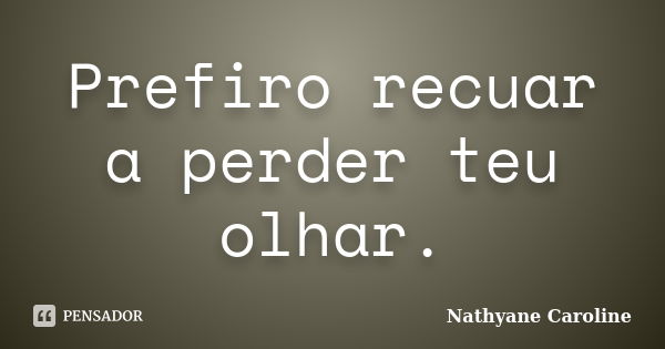 Prefiro recuar a perder teu olhar.... Frase de Nathyane Caroline.