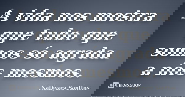 A vida nos mostra que tudo que somos só agrada a nós mesmos.... Frase de Nathyara Santtos.