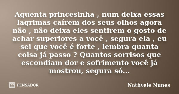 Aguenta princesinha , num deixa essas lagrimas caírem dos seus olhos agora não , não deixa eles sentirem o gosto de achar superiores a você , segura ela , eu se... Frase de Nathyele Nunes.