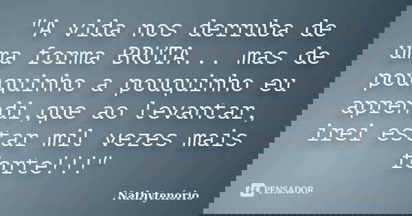 "A vida nos derruba de uma forma BRUTA... mas de pouquinho a pouquinho eu aprendi,que ao levantar, irei estar mil vezes mais forte!!!"... Frase de NathyTenorio.