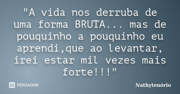 "A vida nos derruba de uma forma BRUTA... mas de pouquinho a pouquinho eu aprendi,que ao levantar, irei estar mil vezes mais forte!!!"... Frase de NathyTenorio.