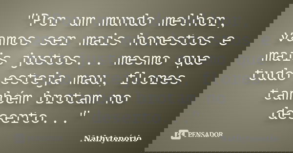 "Por um mundo melhor, vamos ser mais honestos e mais justos... mesmo que tudo esteja mau, flores também brotam no deserto..."... Frase de NathyTenorio.
