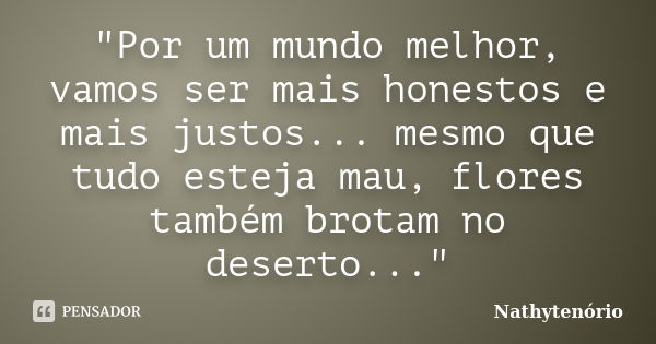 "Por um mundo melhor, vamos ser mais honestos e mais justos... mesmo que tudo esteja mau, flores também brotam no deserto..."... Frase de NathyTenorio.