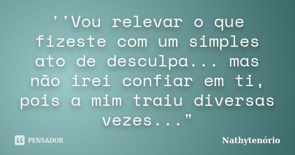 ''Vou relevar o que fizeste com um simples ato de desculpa... mas não irei confiar em ti, pois a mim traiu diversas vezes..."... Frase de NathyTenorio.