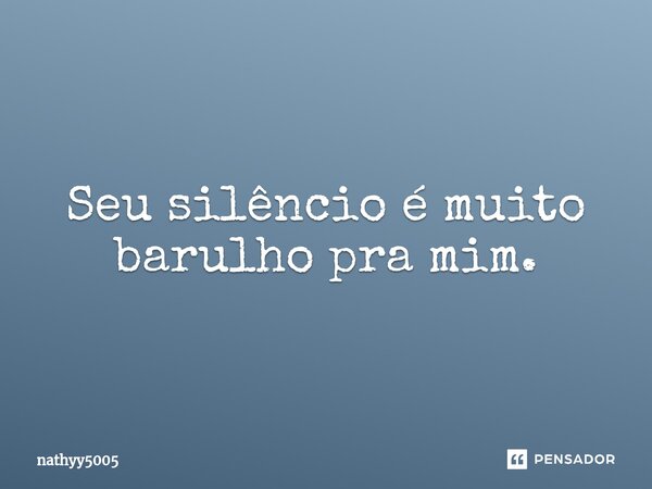 Seu silêncio é muito barulho pra mim.... Frase de nathyy5005.