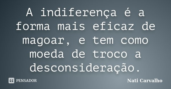 A indiferença é a forma mais eficaz de magoar, e tem como moeda de troco a desconsideração.... Frase de Nati Carvalho.