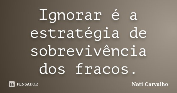 Ignorar é a estratégia de sobrevivência dos fracos.... Frase de Nati Carvalho.