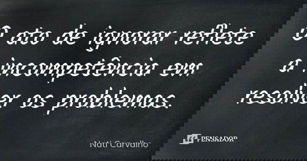 O ato de ignorar reflete a incompetência em resolver os problemas.... Frase de Nati Carvalho.