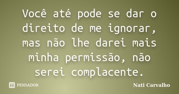 Você até pode se dar o direito de me ignorar, mas não lhe darei mais minha permissão, não serei complacente.... Frase de Nati Carvalho.