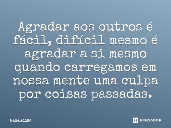 ⁠Agradar aos outros é fácil, difícil mesmo é agradar a si mesmo quando carregamos em nossa mente uma culpa por coisas passadas.... Frase de Natiele2209.