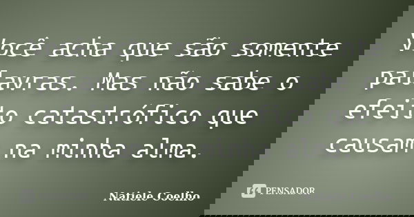 Você acha que são somente palavras. Mas não sabe o efeito catastrófico que causam na minha alma.... Frase de Natiele Coelho.