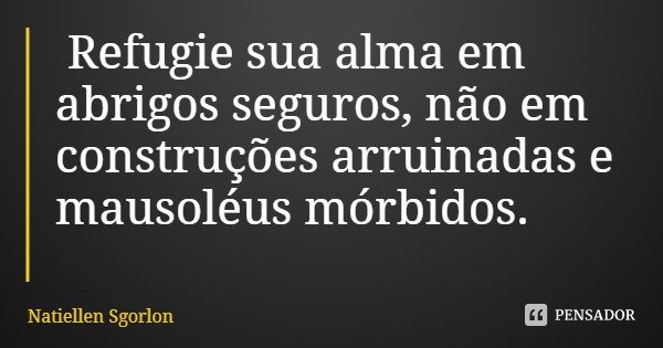 Refugie sua alma em abrigos seguros, não em construções arruinadas e mausoléus mórbidos.... Frase de Natiellen Sgorlon.