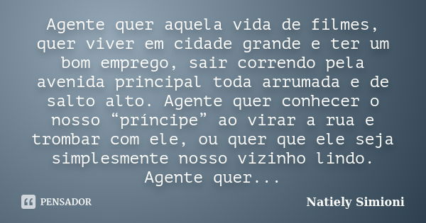 Agente quer aquela vida de filmes, quer viver em cidade grande e ter um bom emprego, sair correndo pela avenida principal toda arrumada e de salto alto. Agente ... Frase de Natiely Simioni.