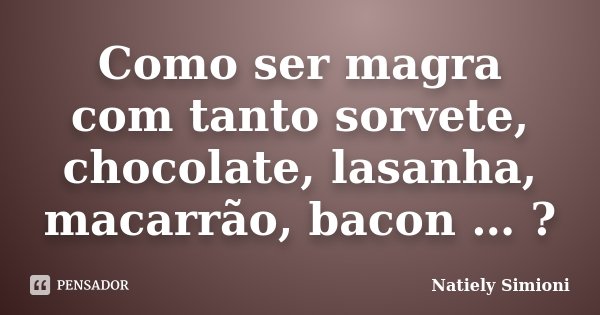 Como ser magra com tanto sorvete, chocolate, lasanha, macarrão, bacon … ?... Frase de Natiely Simioni.