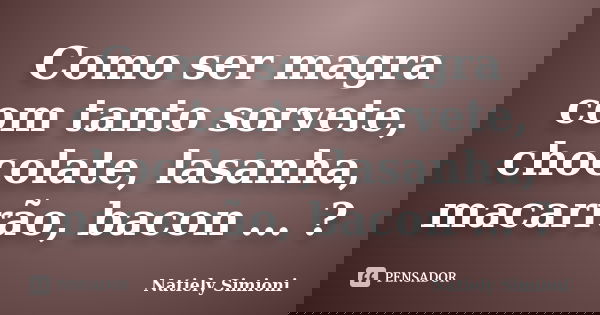 Como ser magra com tanto sorvete, chocolate, lasanha, macarrão, bacon … ?... Frase de Natiely Simioni.