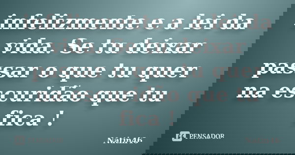 infelizmente e a lei da vida. Se tu deixar passar o que tu quer na escuridão que tu fica !... Frase de Natin46.