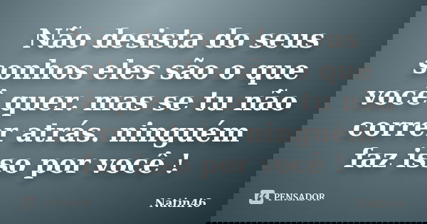 Não desista do seus sonhos eles são o que você quer. mas se tu não correr atrás. ninguém faz isso por você !... Frase de Natin46.