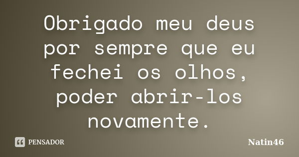 Obrigado meu deus por sempre que eu fechei os olhos, poder abrir-los novamente.... Frase de Natin46.