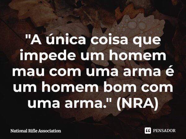"⁠A única coisa que impede um homem mau com uma arma é um homem bom com uma arma." (NRA)... Frase de National Rifle Association.