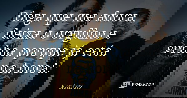 Diga que me adora, deixa o orgulho e venha porque já está na hora!... Frase de Natiruts.