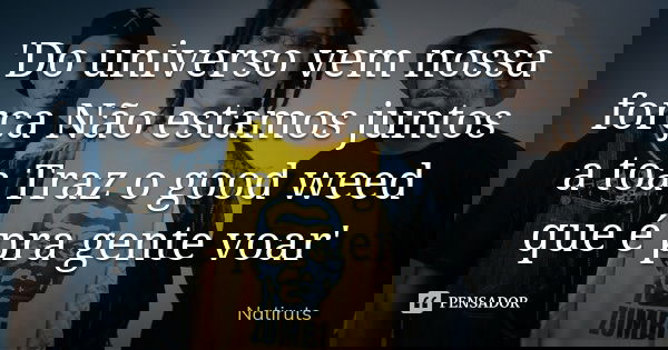'Do universo vem nossa força Não estamos juntos a toa Traz o good weed que é pra gente voar'... Frase de Natiruts.