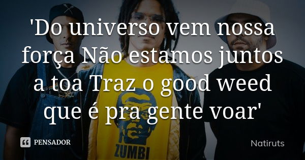 'Do universo vem nossa força Não estamos juntos a toa Traz o good weed que é pra gente voar'... Frase de Natiruts.